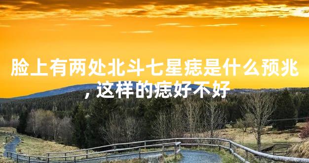 脸上有两处北斗七星痣是什么预兆,这样的痣好不好
